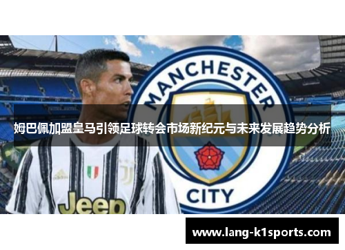 姆巴佩加盟皇马引领足球转会市场新纪元与未来发展趋势分析 姆巴佩加盟皇马引领足球转会市场新纪元与未来发展趋势分析