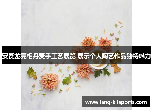 安赛龙亮相丹麦手工艺展览 展示个人陶艺作品独特魅力