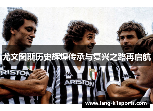 尤文图斯历史辉煌传承与复兴之路再启航 尤文图斯历史辉煌传承与复兴之路再启航