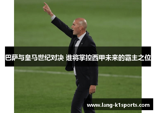 巴萨与皇马世纪对决 谁将掌控西甲未来的霸主之位 巴萨与皇马世纪对决 谁将掌控西甲未来的霸主之位