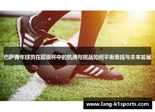 巴萨青年球员在超级杯中的机遇与挑战如何平衡表现与未来发展 巴萨青年球员在超级杯中的机遇与挑战如何平衡表现与未来发展