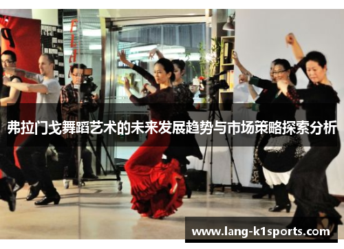 弗拉门戈舞蹈艺术的未来发展趋势与市场策略探索分析
