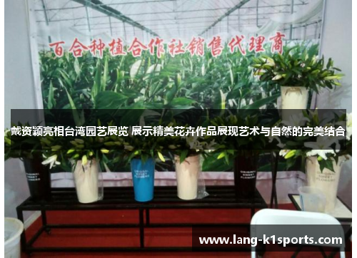 戴资颖亮相台湾园艺展览 展示精美花卉作品展现艺术与自然的完美结合 戴资颖亮相台湾园艺展览 展示精美花卉作品展现艺术与自然的完美结合