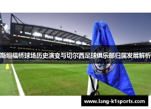 斯坦福桥球场历史演变与切尔西足球俱乐部归属发展解析