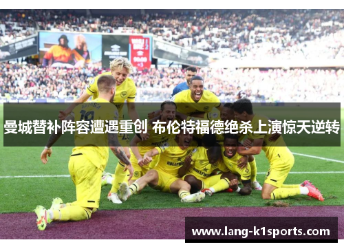 曼城替补阵容遭遇重创 布伦特福德绝杀上演惊天逆转