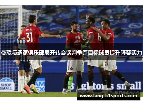 曼联与多家俱乐部展开转会谈判争夺目标球员提升阵容实力 曼联与多家俱乐部展开转会谈判争夺目标球员提升阵容实力