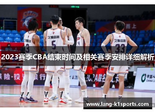 2023赛季CBA结束时间及相关赛季安排详细解析 2023赛季CBA结束时间及相关赛季安排详细解析