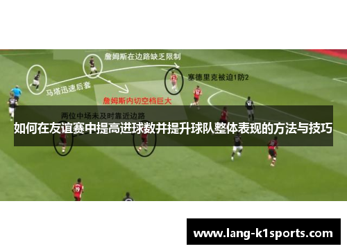 如何在友谊赛中提高进球数并提升球队整体表现的方法与技巧