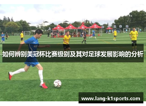 如何辨别美冠杯比赛级别及其对足球发展影响的分析 如何辨别美冠杯比赛级别及其对足球发展影响的分析