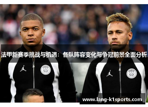 法甲新赛季挑战与机遇：各队阵容变化与争冠前景全面分析