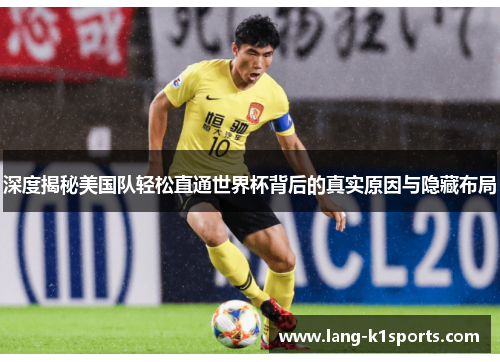 深度揭秘美国队轻松直通世界杯背后的真实原因与隐藏布局 深度揭秘美国队轻松直通世界杯背后的真实原因与隐藏布局