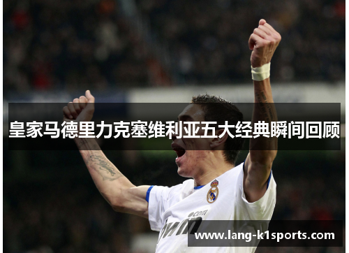 皇家马德里力克塞维利亚五大经典瞬间回顾 皇家马德里力克塞维利亚五大经典瞬间回顾
