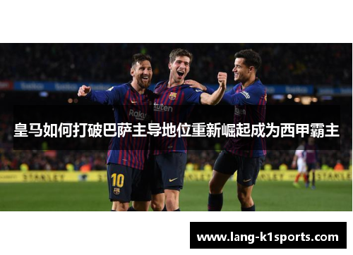 皇马如何打破巴萨主导地位重新崛起成为西甲霸主