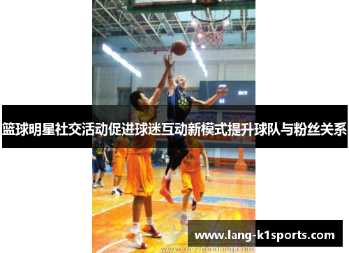 篮球明星社交活动促进球迷互动新模式提升球队与粉丝关系