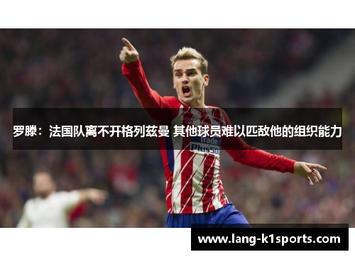 罗滕：法国队离不开格列兹曼 其他球员难以匹敌他的组织能力