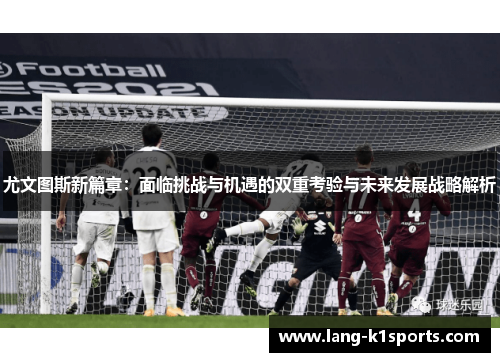 尤文图斯新篇章:面临挑战与机遇的双重考验与未来发展战略解析 尤文图斯新篇章:面临挑战与机遇的双重考验与未来发展战略解析