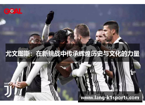 尤文图斯:在新挑战中传承辉煌历史与文化的力量 尤文图斯:在新挑战中传承辉煌历史与文化的力量