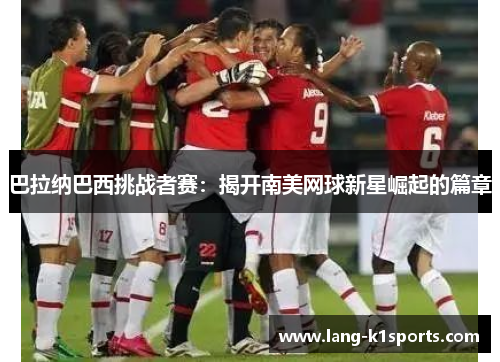 巴拉纳巴西挑战者赛:揭开南美网球新星崛起的篇章 巴拉纳巴西挑战者赛:揭开南美网球新星崛起的篇章