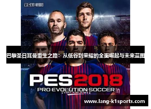 巴黎圣日耳曼重生之路:从低谷到荣耀的全面崛起与未来蓝图 巴黎圣日耳曼重生之路:从低谷到荣耀的全面崛起与未来蓝图