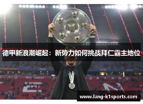 德甲新浪潮崛起:新势力如何挑战拜仁霸主地位 德甲新浪潮崛起:新势力如何挑战拜仁霸主地位