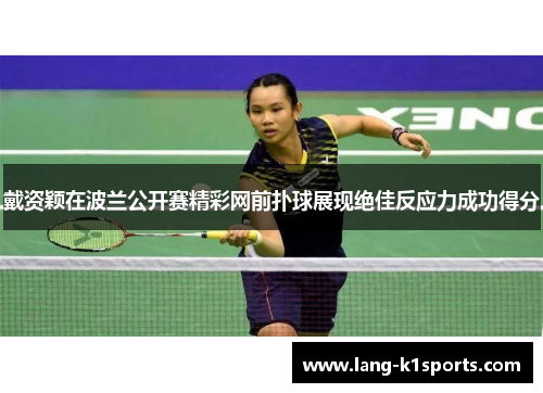 戴资颖在波兰公开赛精彩网前扑球展现绝佳反应力成功得分 戴资颖在波兰公开赛精彩网前扑球展现绝佳反应力成功得分