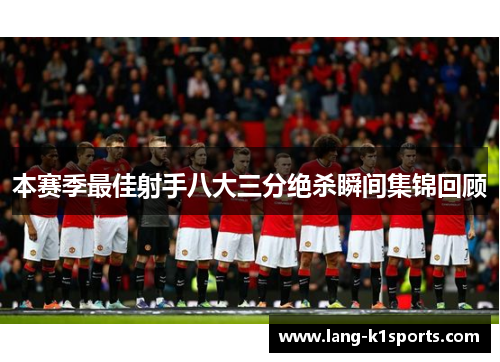 本赛季最佳射手八大三分绝杀瞬间集锦回顾