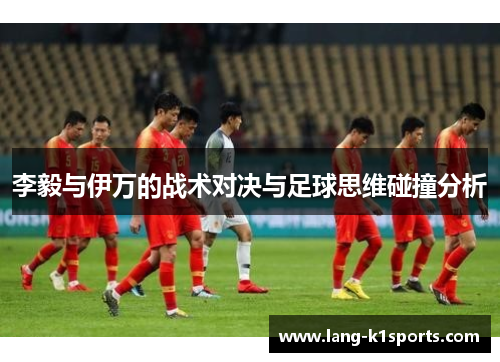李毅与伊万的战术对决与足球思维碰撞分析