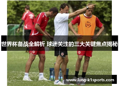 世界杯备战全解析 球迷关注的三大关键焦点揭秘