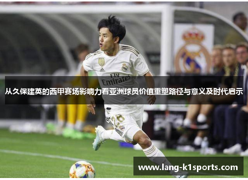 从久保建英的西甲赛场影响力看亚洲球员价值重塑路径与意义及时代启示 从久保建英的西甲赛场影响力看亚洲球员价值重塑路径与意义及时代启示