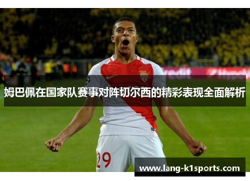 姆巴佩在国家队赛事对阵切尔西的精彩表现全面解析 姆巴佩在国家队赛事对阵切尔西的精彩表现全面解析