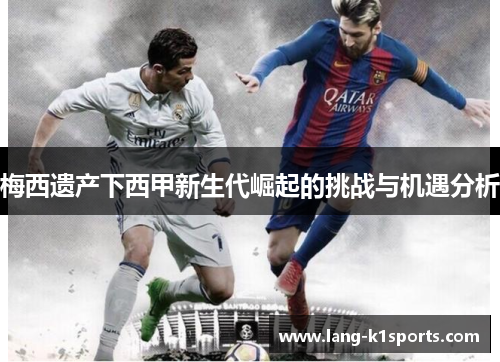 梅西遗产下西甲新生代崛起的挑战与机遇分析 梅西遗产下西甲新生代崛起的挑战与机遇分析