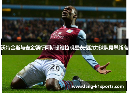 沃特金斯与麦金领衔阿斯顿维拉明星表现助力球队勇攀新高