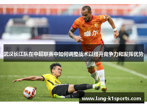 武汉长江队在中超联赛中如何调整战术以提升竞争力和发挥优势