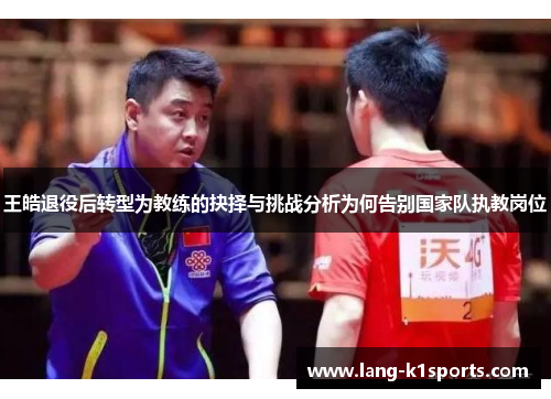 王皓退役后转型为教练的抉择与挑战分析为何告别国家队执教岗位 王皓退役后转型为教练的抉择与挑战分析为何告别国家队执教岗位