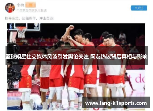 篮球明星社交媒体风波引发舆论关注 网友热议背后真相与影响 篮球明星社交媒体风波引发舆论关注 网友热议背后真相与影响