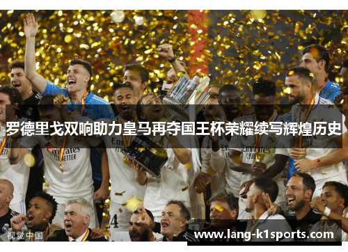 罗德里戈双响助力皇马再夺国王杯荣耀续写辉煌历史 罗德里戈双响助力皇马再夺国王杯荣耀续写辉煌历史