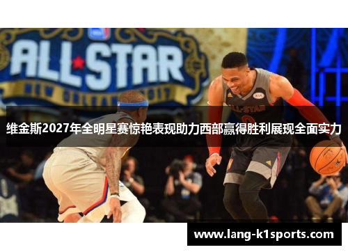 维金斯2027年全明星赛惊艳表现助力西部赢得胜利展现全面实力 维金斯2027年全明星赛惊艳表现助力西部赢得胜利展现全面实力