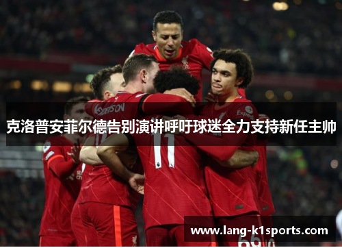 克洛普安菲尔德告别演讲呼吁球迷全力支持新任主帅