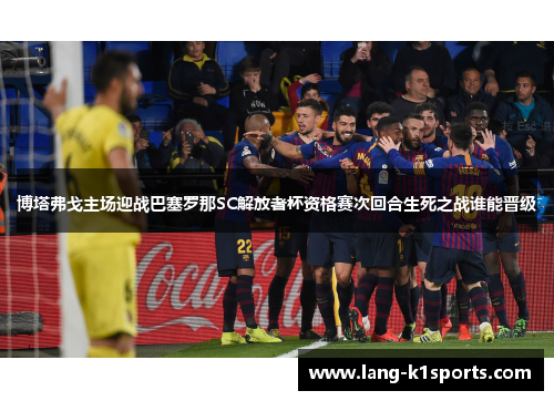 博塔弗戈主场迎战巴塞罗那SC解放者杯资格赛次回合生死之战谁能晋级