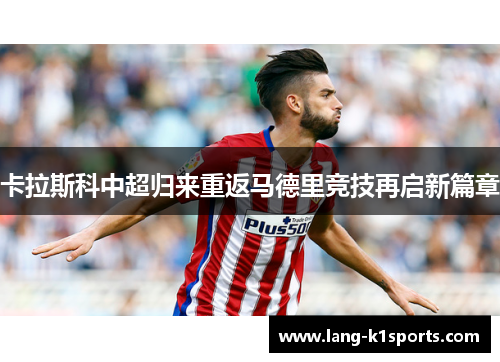 卡拉斯科中超归来重返马德里竞技再启新篇章