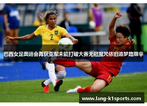 巴西女足奥运会再获亚军未能打破大赛无冠魔咒依旧追梦路艰辛 巴西女足奥运会再获亚军未能打破大赛无冠魔咒依旧追梦路艰辛