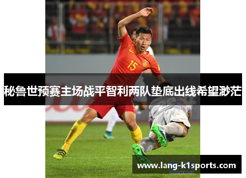 秘鲁世预赛主场战平智利两队垫底出线希望渺茫