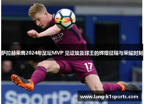 萨拉赫荣膺2024年足坛MVP 见证埃及球王的辉煌征程与荣耀时刻