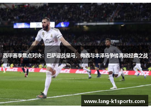 西甲赛季焦点对决：巴萨迎战皇马，梅西与本泽马争锋再掀经典之战