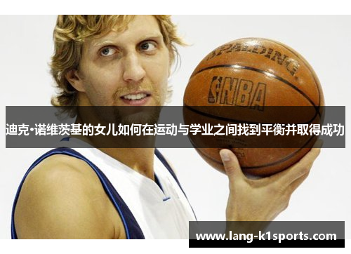 迪克·诺维茨基的女儿如何在运动与学业之间找到平衡并取得成功