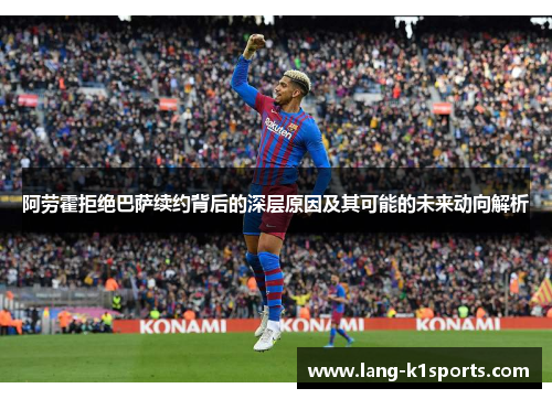 阿劳霍拒绝巴萨续约背后的深层原因及其可能的未来动向解析 阿劳霍拒绝巴萨续约背后的深层原因及其可能的未来动向解析