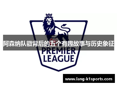 阿森纳队徽背后的五个有趣故事与历史象征