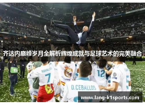 齐达内巅峰岁月全解析辉煌成就与足球艺术的完美融合