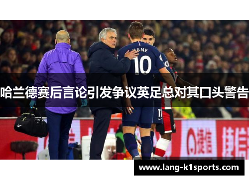 哈兰德赛后言论引发争议英足总对其口头警告