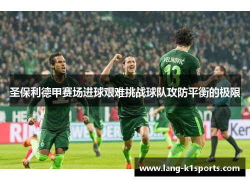 圣保利德甲赛场进球艰难挑战球队攻防平衡的极限